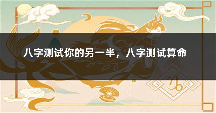 八字测试你的另一半，八字测试算命