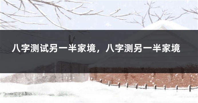 八字测试另一半家境，八字测另一半家境