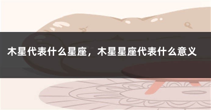 木星代表什么星座，木星星座代表什么意义
