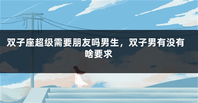 双子座超级需要朋友吗男生，双子男有没有啥要求