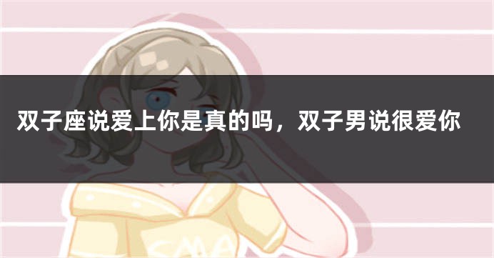 双子座说爱上你是真的吗，双子男说很爱你