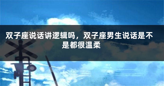 双子座说话讲逻辑吗，双子座男生说话是不是都很温柔