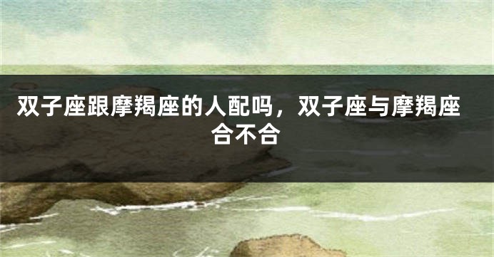 双子座跟摩羯座的人配吗，双子座与摩羯座合不合