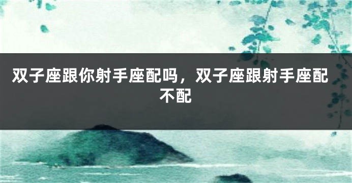 双子座跟你射手座配吗，双子座跟射手座配不配