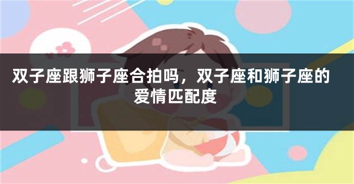 双子座跟狮子座合拍吗，双子座和狮子座的爱情匹配度