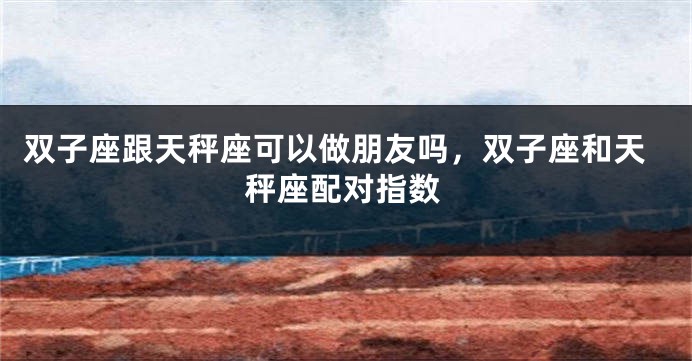 双子座跟天秤座可以做朋友吗，双子座和天秤座配对指数