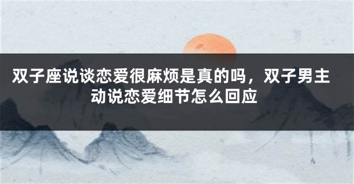 双子座说谈恋爱很麻烦是真的吗，双子男主动说恋爱细节怎么回应