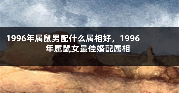 1996年属鼠男配什么属相好,1996年属鼠女最佳婚配属相