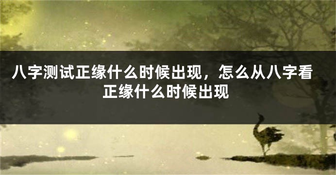 八字测试正缘什么时候出现，怎么从八字看正缘什么时候出现