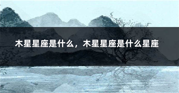 木星星座是什么,木星星座是什么星座