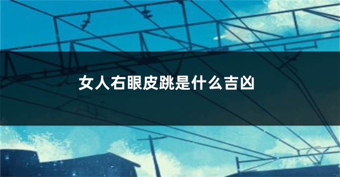 女人右眼皮跳是什么吉凶