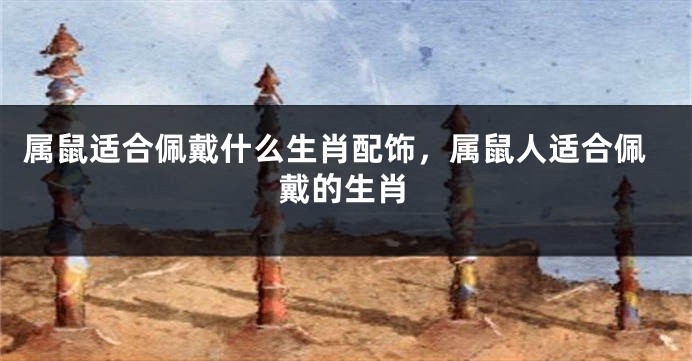属鼠适合佩戴什么生肖配饰，属鼠人适合佩戴的生肖