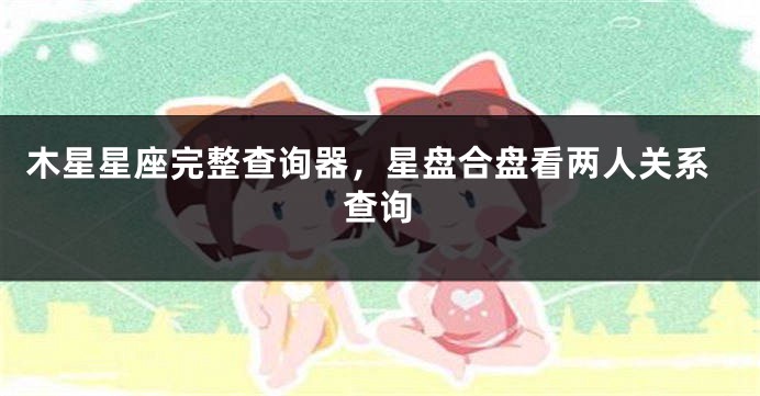 木星星座完整查询器，星盘合盘看两人关系查询