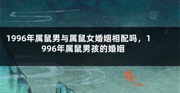 1996年属鼠男与属鼠女婚姻相配吗,1996年属鼠男孩的婚姻