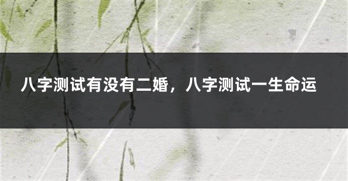 八字测试有没有二婚，八字测试一生命运