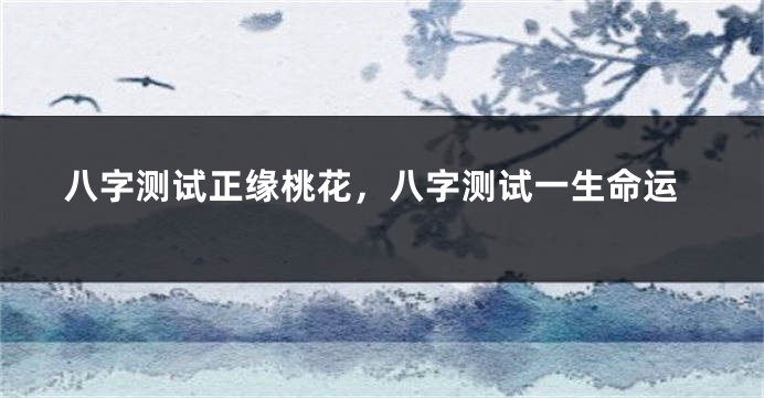 八字测试正缘桃花，八字测试一生命运