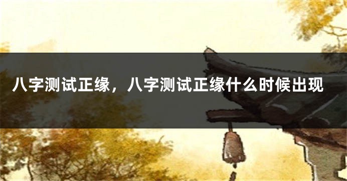 八字测试正缘，八字测试正缘什么时候出现