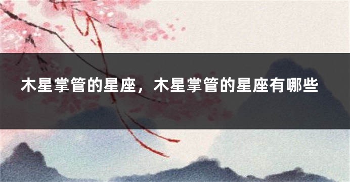 木星掌管的星座，木星掌管的星座有哪些