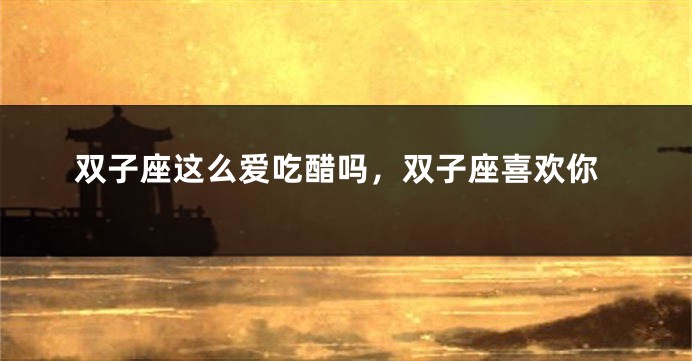 双子座这么爱吃醋吗，双子座喜欢你