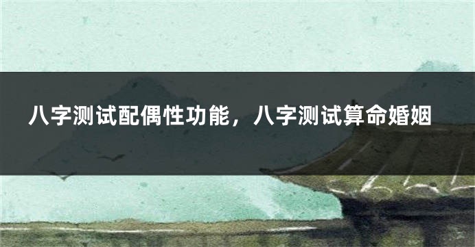 八字测试配偶性功能,八字测试算命婚姻