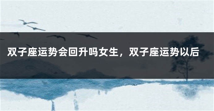 双子座运势会回升吗女生，双子座运势以后