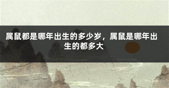 属鼠都是哪年出生的多少岁，属鼠是哪年出生的都多大