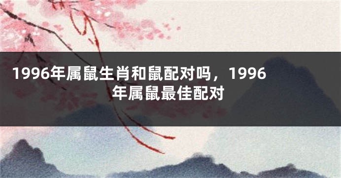 1996年属鼠生肖和鼠配对吗，1996年属鼠最佳配对