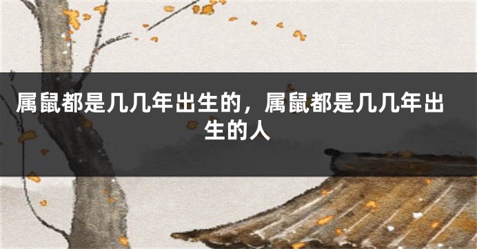 属鼠都是几几年出生的，属鼠都是几几年出生的人