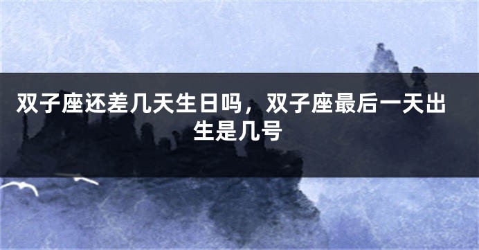 双子座还差几天生日吗，双子座最后一天出生是几号