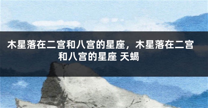 木星落在二宫和八宫的星座，木星落在二宫和八宫的星座 天蝎