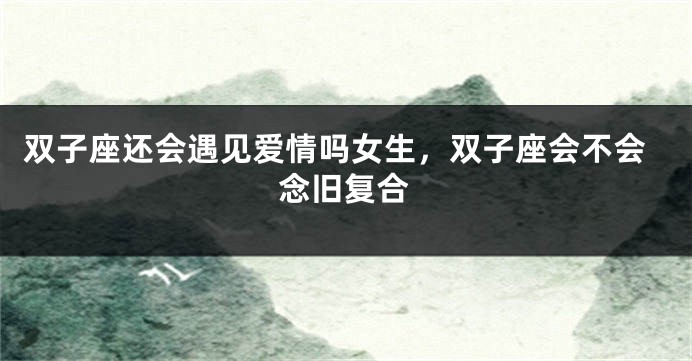 双子座还会遇见爱情吗女生，双子座会不会念旧复合