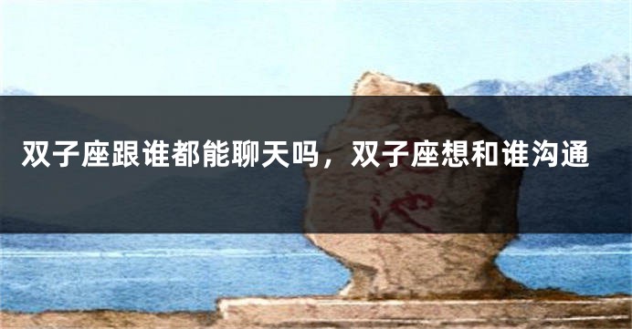 双子座跟谁都能聊天吗，双子座想和谁沟通