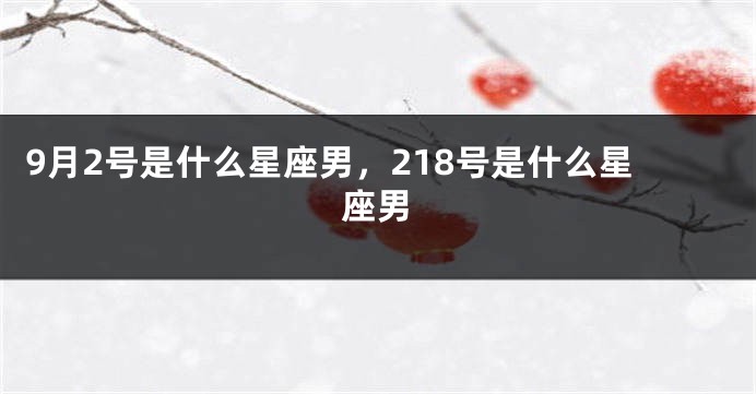 9月2号是什么星座男，218号是什么星座男
