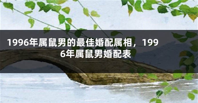 1996年属鼠男的最佳婚配属相，1996年属鼠男婚配表