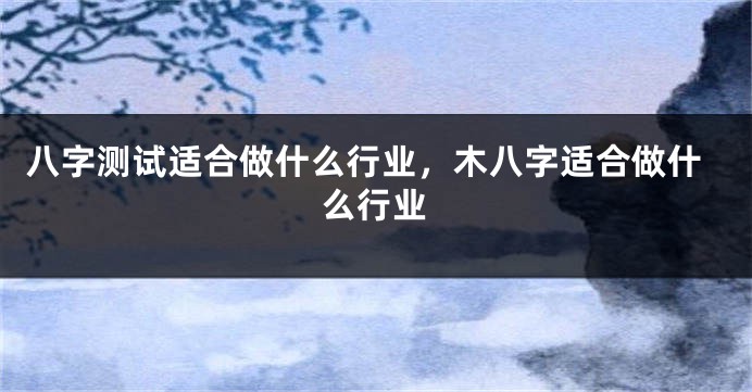 八字测试适合做什么行业，木八字适合做什么行业
