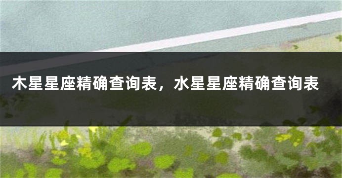 木星星座精确查询表，水星星座精确查询表