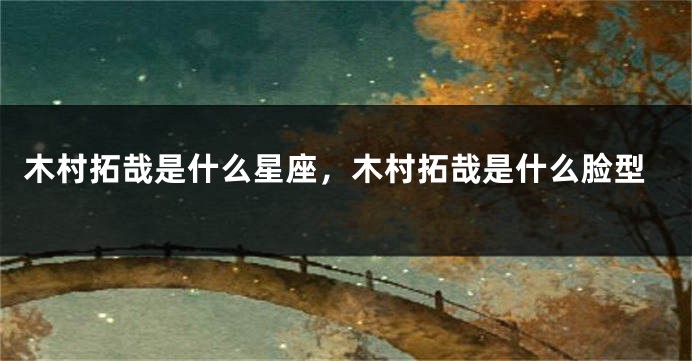 木村拓哉是什么星座，木村拓哉是什么脸型