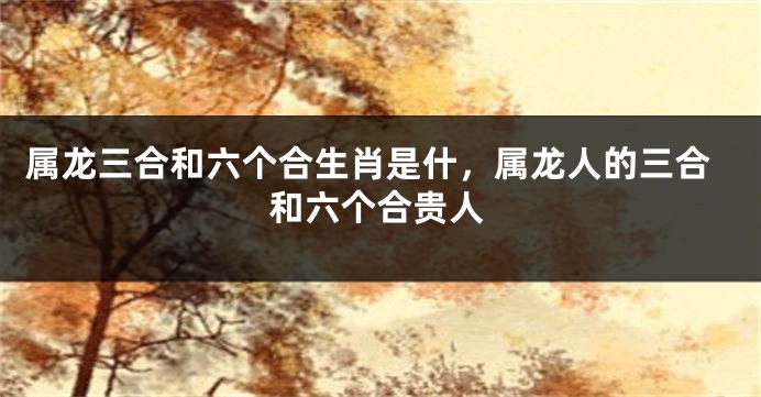 属龙三合和六个合生肖是什，属龙人的三合和六个合贵人