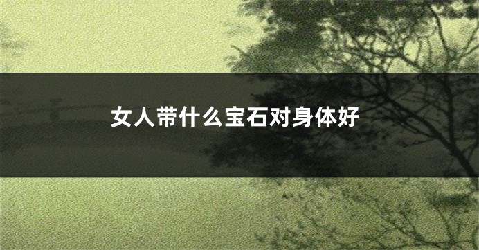 女人带什么宝石对身体好