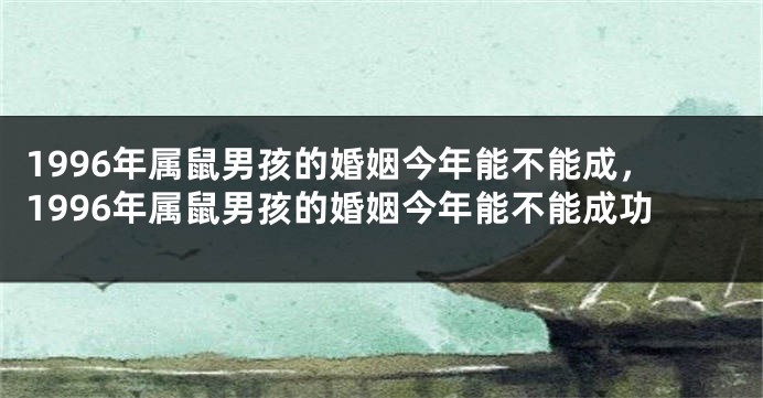 1996年属鼠男孩的婚姻今年能不能成,1996年属鼠男孩的婚姻今年能不能成功