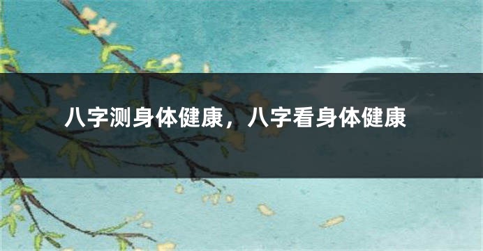 八字测身体健康，八字看身体健康