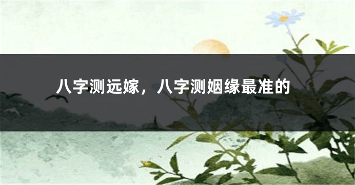 八字测远嫁，八字测姻缘最准的