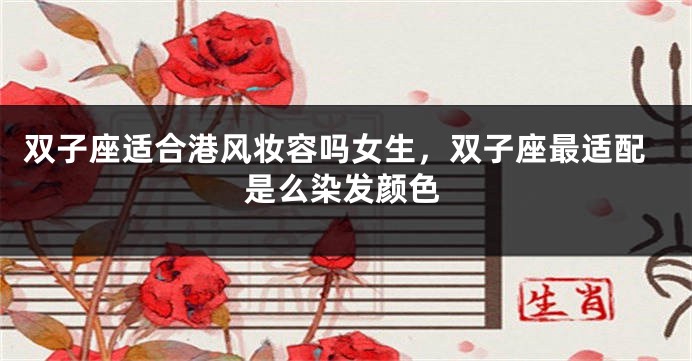 双子座适合港风妆容吗女生，双子座最适配是么染发颜色