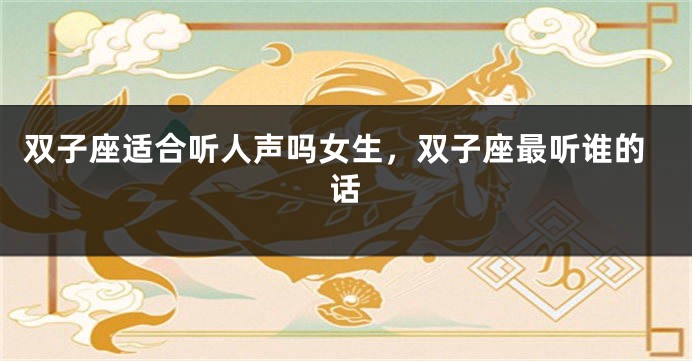 双子座适合听人声吗女生，双子座最听谁的话