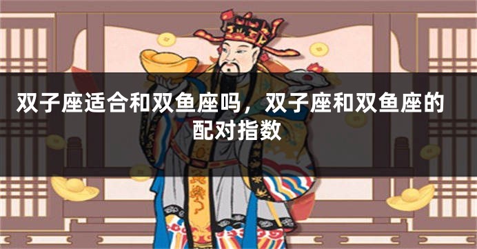 双子座适合和双鱼座吗，双子座和双鱼座的配对指数