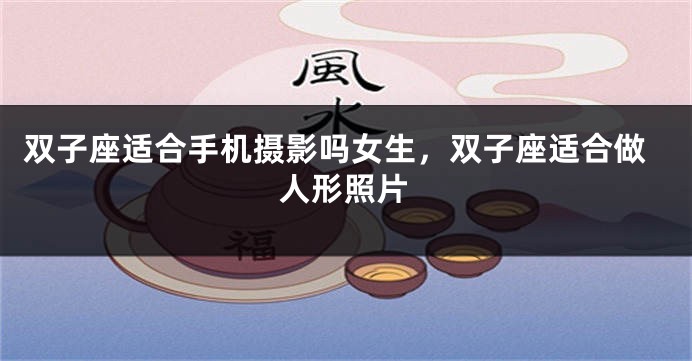 双子座适合手机摄影吗女生，双子座适合做人形照片