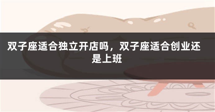 双子座适合独立开店吗，双子座适合创业还是上班