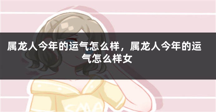 属龙人今年的运气怎么样，属龙人今年的运气怎么样女
