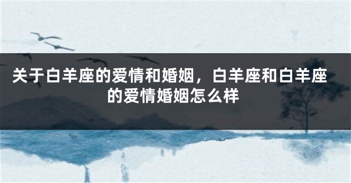 关于白羊座的爱情和婚姻，白羊座和白羊座的爱情婚姻怎么样