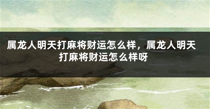 属龙人明天打麻将财运怎么样，属龙人明天打麻将财运怎么样呀